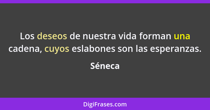 Los deseos de nuestra vida forman una cadena, cuyos eslabones son las esperanzas.... - Séneca