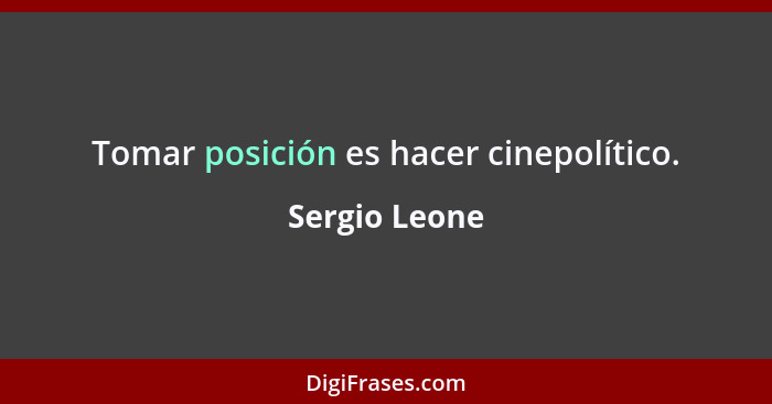 Tomar posición es hacer cinepolítico.... - Sergio Leone