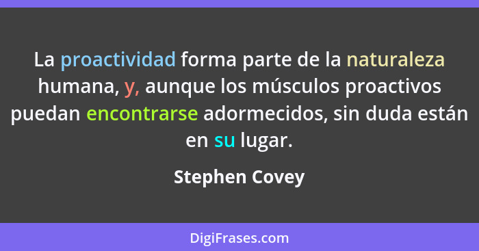 La proactividad forma parte de la naturaleza humana, y, aunque los músculos proactivos puedan encontrarse adormecidos, sin duda están... - Stephen Covey