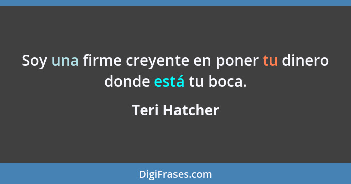 Soy una firme creyente en poner tu dinero donde está tu boca.... - Teri Hatcher