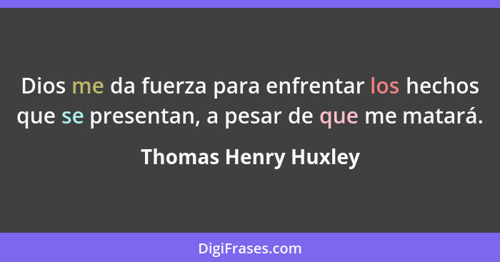 Dios me da fuerza para enfrentar los hechos que se presentan, a pesar de que me matará.... - Thomas Henry Huxley