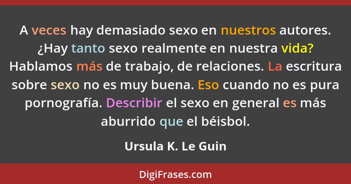 A veces hay demasiado sexo en nuestros autores. ¿Hay tanto sexo realmente en nuestra vida? Hablamos más de trabajo, de relaciones.... - Ursula K. Le Guin