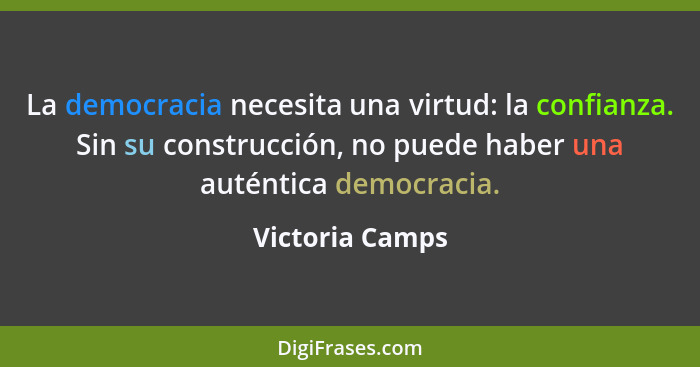 La democracia necesita una virtud: la confianza. Sin su construcción, no puede haber una auténtica democracia.... - Victoria Camps