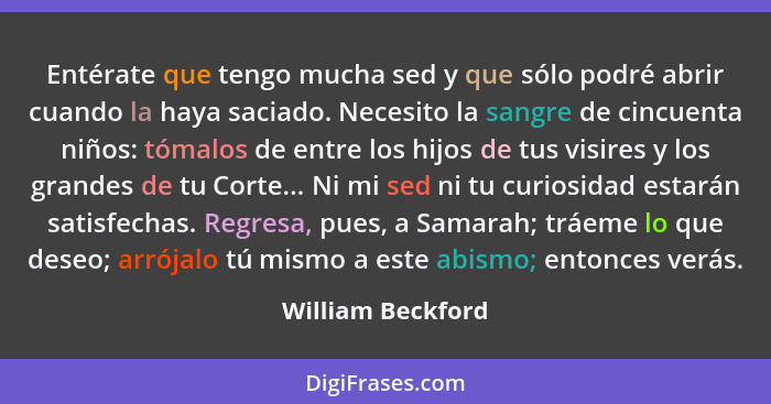 Entérate que tengo mucha sed y que sólo podré abrir cuando la haya saciado. Necesito la sangre de cincuenta niños: tómalos de entre... - William Beckford