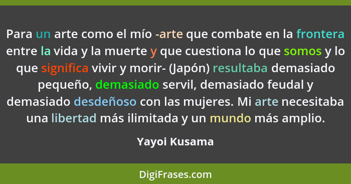 Para un arte como el mío -arte que combate en la frontera entre la vida y la muerte y que cuestiona lo que somos y lo que significa viv... - Yayoi Kusama