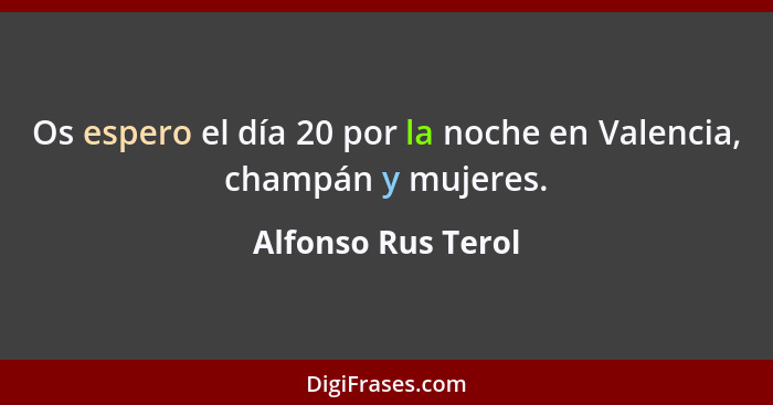 Os espero el día 20 por la noche en Valencia, champán y mujeres.... - Alfonso Rus Terol