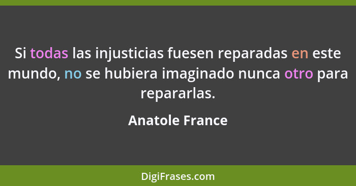 Si todas las injusticias fuesen reparadas en este mundo, no se hubiera imaginado nunca otro para repararlas.... - Anatole France