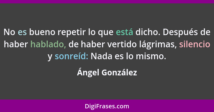 No es bueno repetir lo que está dicho. Después de haber hablado, de haber vertido lágrimas, silencio y sonreíd: Nada es lo mismo.... - Ángel González