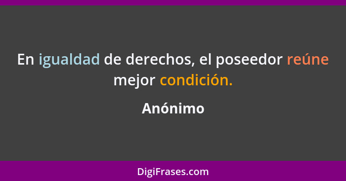 En igualdad de derechos, el poseedor reúne mejor condición.... - Anónimo