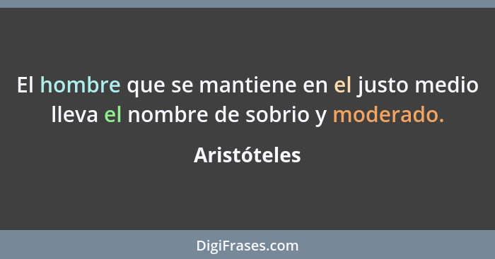 El hombre que se mantiene en el justo medio lleva el nombre de sobrio y moderado.... - Aristóteles