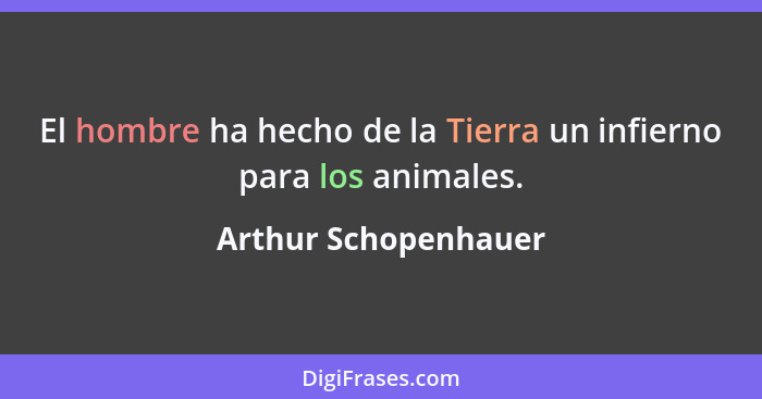 El hombre ha hecho de la Tierra un infierno para los animales.... - Arthur Schopenhauer