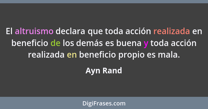 El altruismo declara que toda acción realizada en beneficio de los demás es buena y toda acción realizada en beneficio propio es mala.... - Ayn Rand