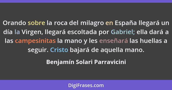 Orando sobre la roca del milagro en España llegará un día la Virgen, llegará escoltada por Gabriel; ella dará a las camp... - Benjamín Solari Parravicini