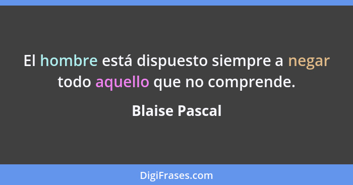 El hombre está dispuesto siempre a negar todo aquello que no comprende.... - Blaise Pascal