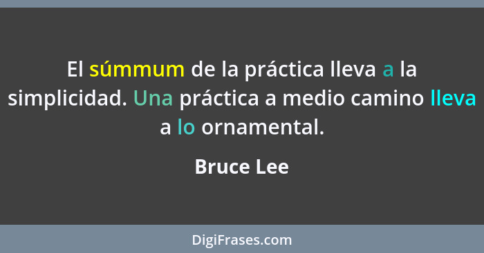 El súmmum de la práctica lleva a la simplicidad. Una práctica a medio camino lleva a lo ornamental.... - Bruce Lee