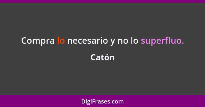 Compra lo necesario y no lo superfluo.... - Catón