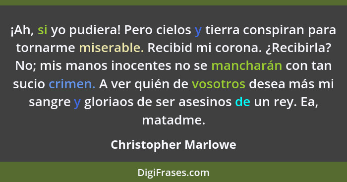 ¡Ah, si yo pudiera! Pero cielos y tierra conspiran para tornarme miserable. Recibid mi corona. ¿Recibirla? No; mis manos inocent... - Christopher Marlowe