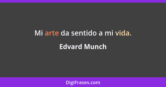 Mi arte da sentido a mi vida.... - Edvard Munch