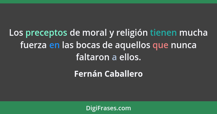 Los preceptos de moral y religión tienen mucha fuerza en las bocas de aquellos que nunca faltaron a ellos.... - Fernán Caballero