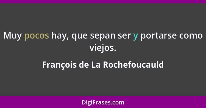 Muy pocos hay, que sepan ser y portarse como viejos.... - François de La Rochefoucauld