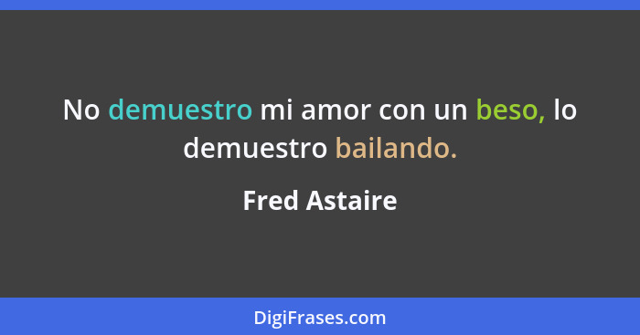 No demuestro mi amor con un beso, lo demuestro bailando.... - Fred Astaire