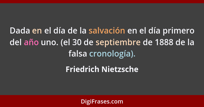 Dada en el día de la salvación en el día primero del año uno. (el 30 de septiembre de 1888 de la falsa cronología).... - Friedrich Nietzsche