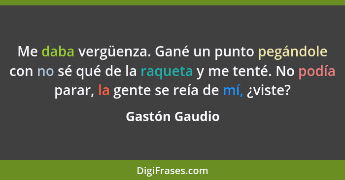 Me daba vergüenza. Gané un punto pegándole con no sé qué de la raqueta y me tenté. No podía parar, la gente se reía de mí, ¿viste?... - Gastón Gaudio