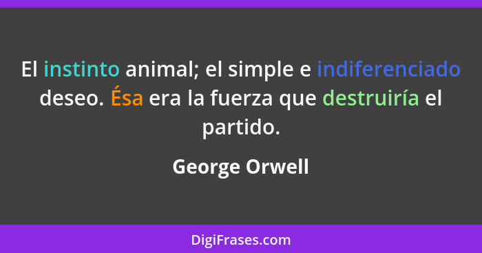 El instinto animal; el simple e indiferenciado deseo. Ésa era la fuerza que destruiría el partido.... - George Orwell