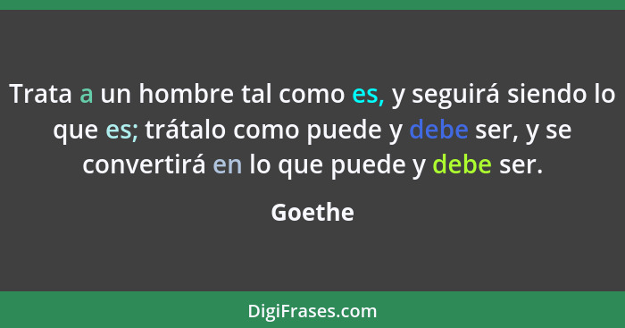 Trata a un hombre tal como es, y seguirá siendo lo que es; trátalo como puede y debe ser, y se convertirá en lo que puede y debe ser.... - Goethe