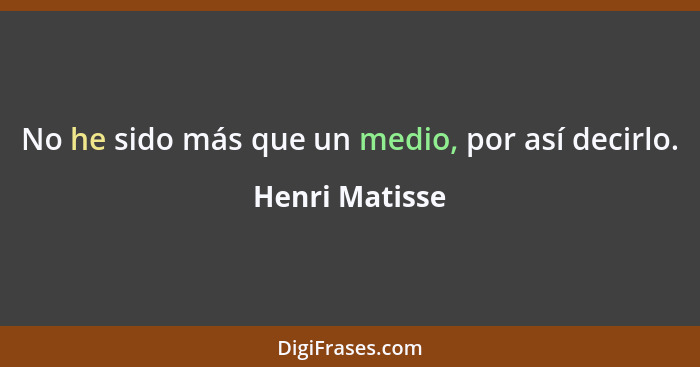 No he sido más que un medio, por así decirlo.... - Henri Matisse