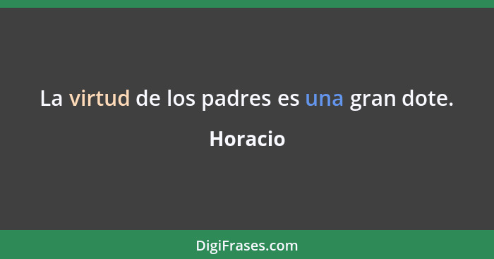 La virtud de los padres es una gran dote.... - Horacio