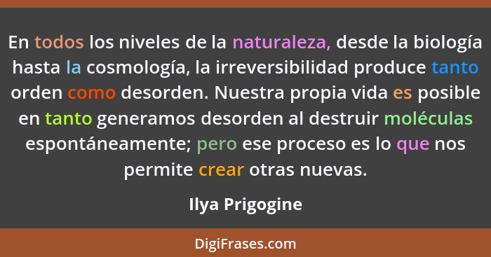 En todos los niveles de la naturaleza, desde la biología hasta la cosmología, la irreversibilidad produce tanto orden como desorden.... - Ilya Prigogine