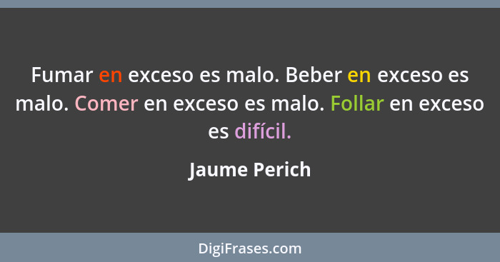 Fumar en exceso es malo. Beber en exceso es malo. Comer en exceso es malo. Follar en exceso es difícil.... - Jaume Perich