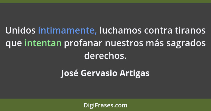 Unidos íntimamente, luchamos contra tiranos que intentan profanar nuestros más sagrados derechos.... - José Gervasio Artigas