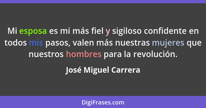 Mi esposa es mi más fiel y sigiloso confidente en todos mis pasos, valen más nuestras mujeres que nuestros hombres para la revol... - José Miguel Carrera