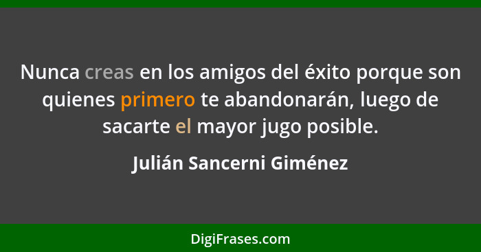 Nunca creas en los amigos del éxito porque son quienes primero te abandonarán, luego de sacarte el mayor jugo posible.... - Julián Sancerni Giménez