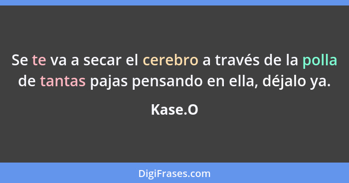 Se te va a secar el cerebro a través de la polla de tantas pajas pensando en ella, déjalo ya.... - Kase.O