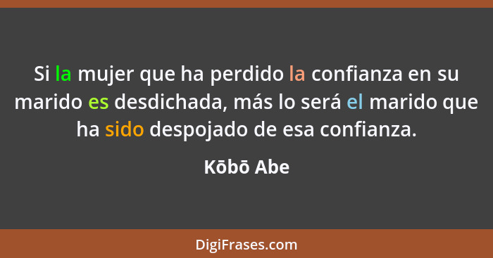 Si la mujer que ha perdido la confianza en su marido es desdichada, más lo será el marido que ha sido despojado de esa confianza.... - Kōbō Abe