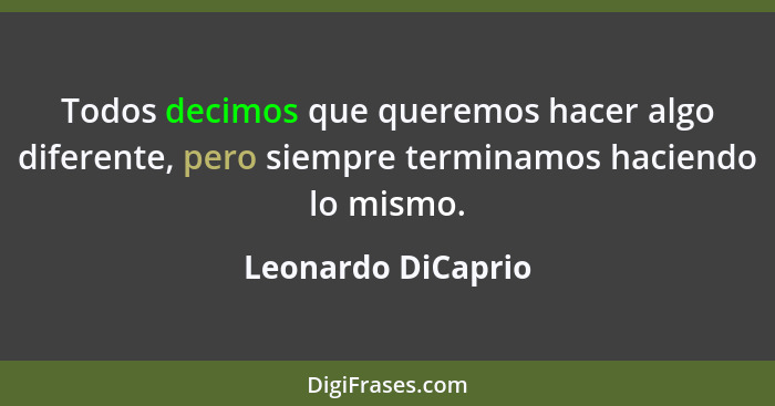 Todos decimos que queremos hacer algo diferente, pero siempre terminamos haciendo lo mismo.... - Leonardo DiCaprio