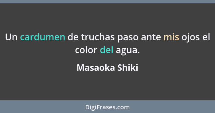 Un cardumen de truchas paso ante mis ojos el color del agua.... - Masaoka Shiki