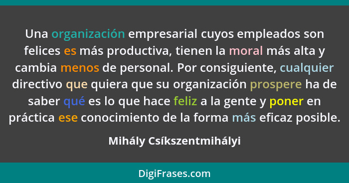 Una organización empresarial cuyos empleados son felices es más productiva, tienen la moral más alta y cambia menos de perso... - Mihály Csíkszentmihályi
