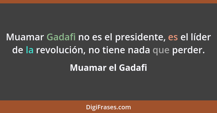 Muamar Gadafi no es el presidente, es el líder de la revolución, no tiene nada que perder.... - Muamar el Gadafi