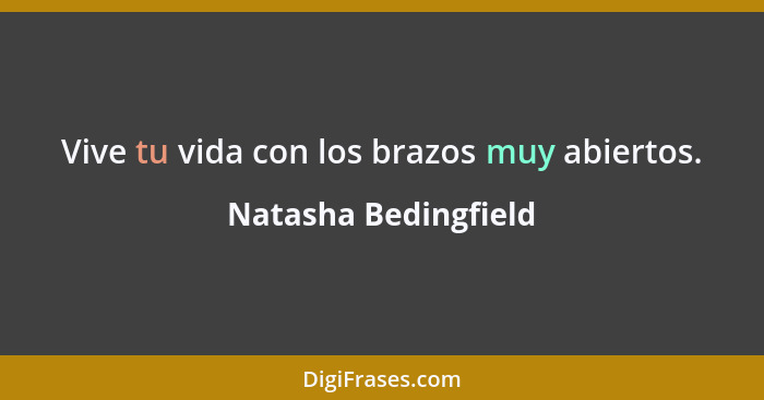 Vive tu vida con los brazos muy abiertos.... - Natasha Bedingfield