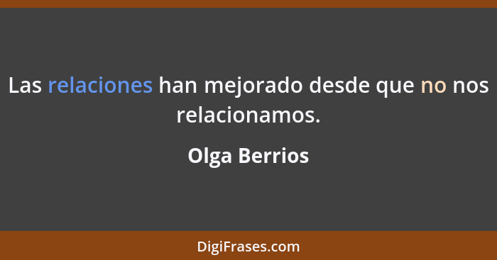 Las relaciones han mejorado desde que no nos relacionamos.... - Olga Berrios