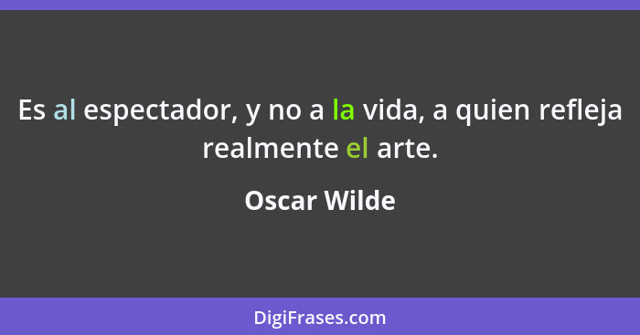 Es al espectador, y no a la vida, a quien refleja realmente el arte.... - Oscar Wilde