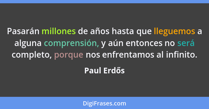 Pasarán millones de años hasta que lleguemos a alguna comprensión, y aún entonces no será completo, porque nos enfrentamos al infinito.... - Paul Erdős