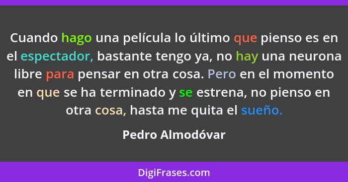 Cuando hago una película lo último que pienso es en el espectador, bastante tengo ya, no hay una neurona libre para pensar en otra c... - Pedro Almodóvar