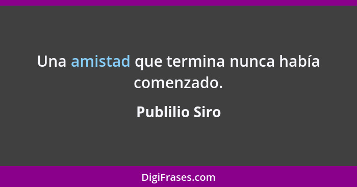 Una amistad que termina nunca había comenzado.... - Publilio Siro