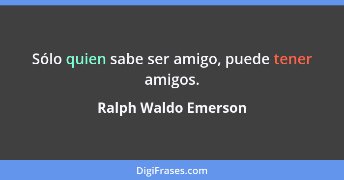 Sólo quien sabe ser amigo, puede tener amigos.... - Ralph Waldo Emerson
