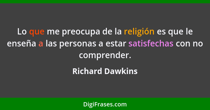 Lo que me preocupa de la religión es que le enseña a las personas a estar satisfechas con no comprender.... - Richard Dawkins